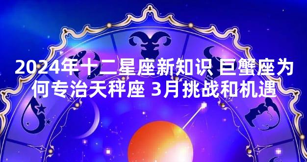 2024年十二星座新知识 巨蟹座为何专治天秤座 3月挑战和机遇